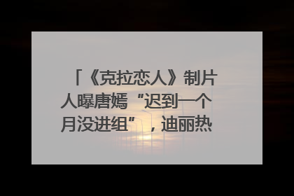 《克拉恋人》制片人曝唐嫣“迟到一个月没进组”，迪丽热巴险些被替换！刚刚，唐嫣方最新发声