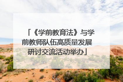 《学前教育法》与学前教师队伍高质量发展研讨交流活动举办
