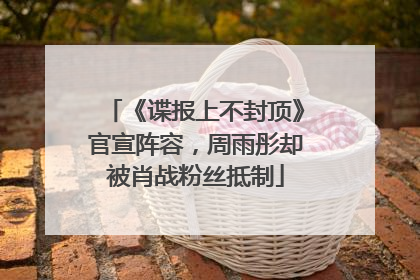《谍报上不封顶》官宣阵容，周雨彤却被肖战粉丝抵制