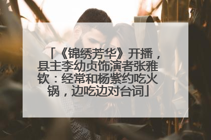 《锦绣芳华》开播，县主李幼贞饰演者张雅钦：经常和杨紫约吃火锅，边吃边对台词