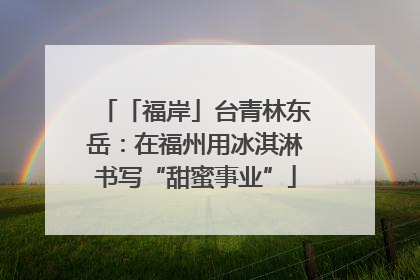「福岸」台青林东岳：在福州用冰淇淋书写“甜蜜事业”