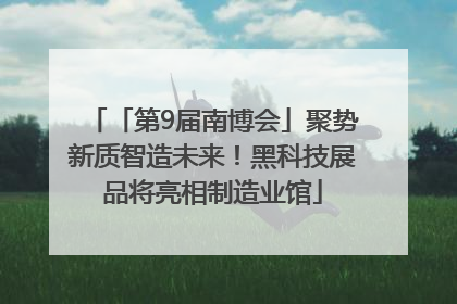 「第9届南博会」聚势新质智造未来！黑科技展品将亮相制造业馆