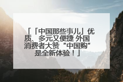 「中国那些事儿」优质、多元又便捷 外国消费者大赞“中国购”是全新体验！