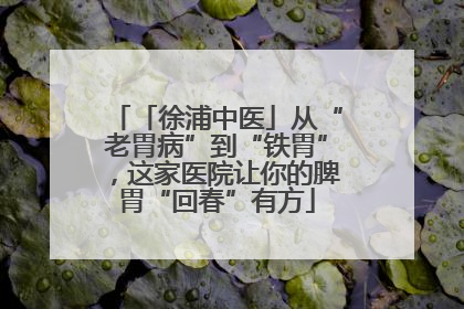 「徐浦中医」从“老胃病”到“铁胃”，这家医院让你的脾胃“回春”有方