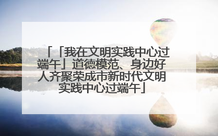「我在文明实践中心过端午」道德模范、身边好人齐聚荣成市新时代文明实践中心过端午