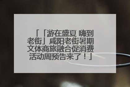「游在盛夏 嗨到老街」咸阳老街暑期文体商旅融合促消费活动周预告来了！