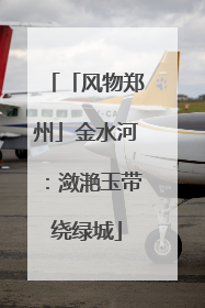 「风物郑州」金水河：潋滟玉带绕绿城