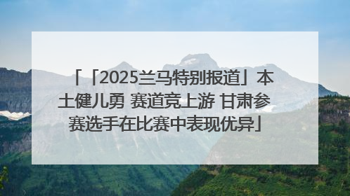 「2025兰马特别报道」本土健儿勇 赛道竞上游 甘肃参赛选手在比赛中表现优异