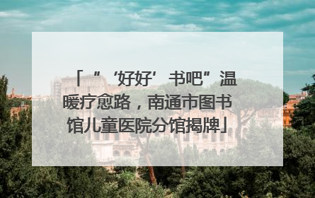 “‘好好’书吧”温暖疗愈路，南通市图书馆儿童医院分馆揭牌