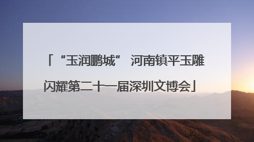“玉润鹏城” 河南镇平玉雕闪耀第二十一届深圳文博会