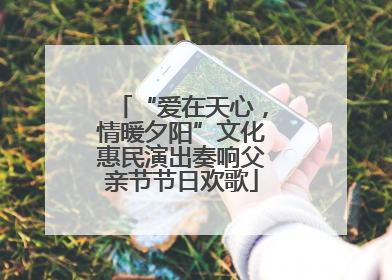 “爱在天心，情暖夕阳”文化惠民演出奏响父亲节节日欢歌