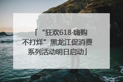 “狂欢618·嗨购不打烊”黑龙江促消费系列活动明日启动