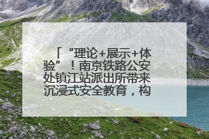 “理论+展示+体验”！南京铁路公安处镇江站派出所带来沉浸式安全教育，构筑青少年暑期防线