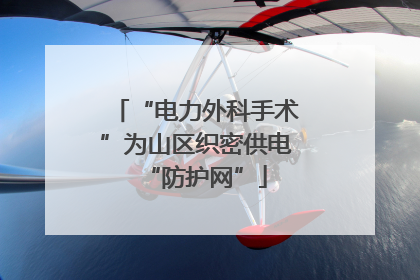 “电力外科手术”为山区织密供电“防护网”