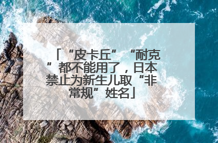 “皮卡丘”“耐克”都不能用了，日本禁止为新生儿取“非常规”姓名