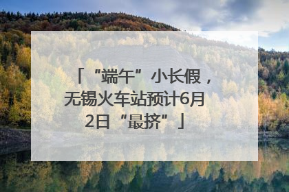 “端午”小长假，无锡火车站预计6月2日“最挤”