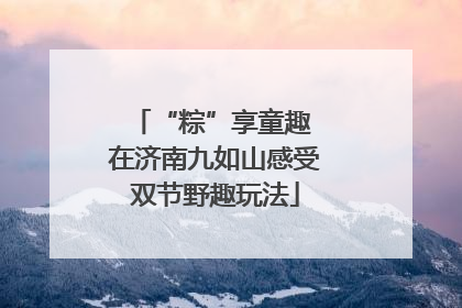 “粽”享童趣 在济南九如山感受双节野趣玩法