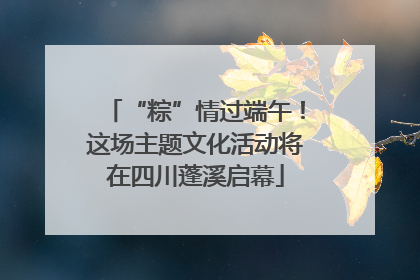 “粽”情过端午！这场主题文化活动将在四川蓬溪启幕