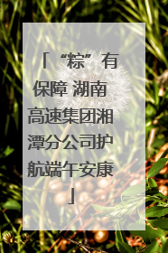 “粽”有保障 湖南高速集团湘潭分公司护航端午安康