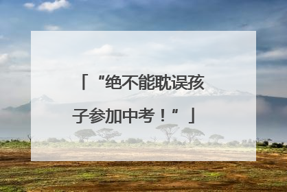 “绝不能耽误孩子参加中考！”