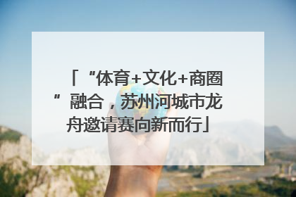 “体育+文化+商圈”融合，苏州河城市龙舟邀请赛向新而行
