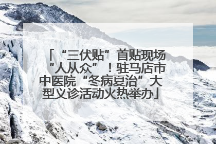 “三伏贴”首贴现场“人从众”！驻马店市中医院“冬病夏治”大型义诊活动火热举办