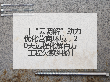 “云调解”助力优化营商环境，20天远程化解百万工程欠款纠纷