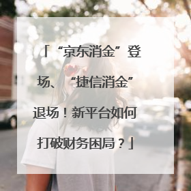 “京东消金”登场、“捷信消金”退场！新平台如何打破财务困局？
