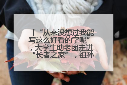 “从来没想过我能写这么好看的字呢”，大学生助老团走进“长者之家”，祖孙氛围感拉满