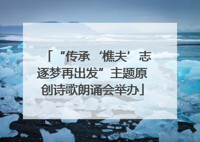 “传承‘樵夫’志逐梦再出发”主题原创诗歌朗诵会举办