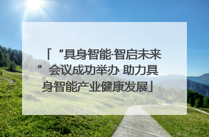 “具身智能·智启未来”会议成功举办 助力具身智能产业健康发展