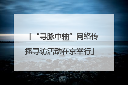 “寻脉中轴”网络传播寻访活动在京举行