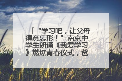 “学习吧，让父母得意忘形！”南京中学生朗诵《我爱学习》燃爆青春仪式，爸妈看了都笑了