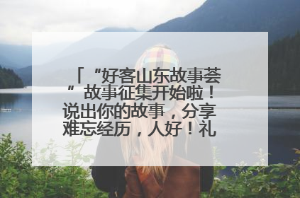 “好客山东故事荟”故事征集开始啦！说出你的故事，分享难忘经历，人好！礼品多！速来！
