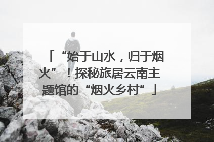 “始于山水，归于烟火”！探秘旅居云南主题馆的“烟火乡村”