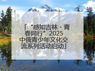 “感知吉林・青春同行”2025中俄青少年文化交流系列活动启动
