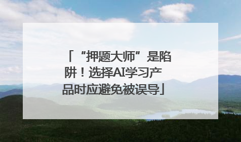 “押题大师”是陷阱！选择AI学习产品时应避免被误导