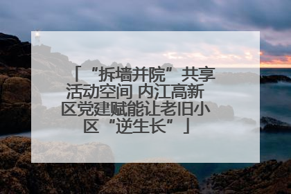 “拆墙并院”共享活动空间 内江高新区党建赋能让老旧小区“逆生长”