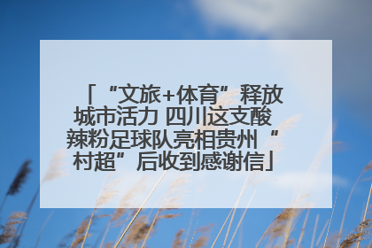 “文旅+体育”释放城市活力 四川这支酸辣粉足球队亮相贵州“村超”后收到感谢信