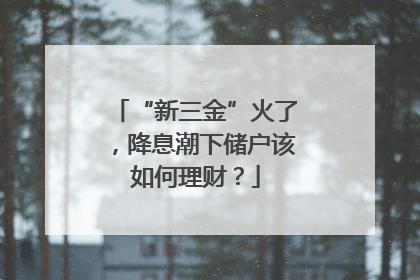 “新三金”火了，降息潮下储户该如何理财？
