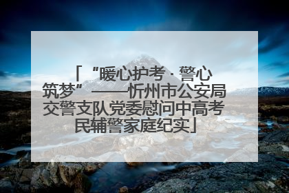 “暖心护考 · 警心筑梦”——忻州市公安局交警支队党委慰问中高考民辅警家庭纪实
