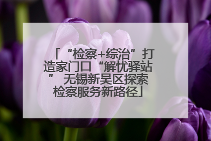 “检察+综治”打造家门口“解忧驿站” 无锡新吴区探索检察服务新路径