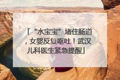 “水宝宝”堵住肠道，女婴反复呕吐！武汉儿科医生紧急提醒