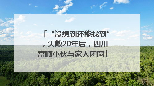 “没想到还能找到”，失散20年后，四川富顺小伙与家人团圆