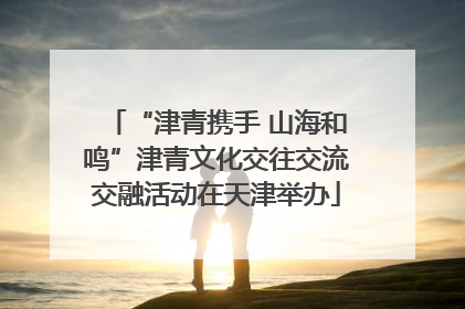 “津青携手 山海和鸣”津青文化交往交流交融活动在天津举办