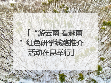 “游云南·看越南”红色研学线路推介活动在昆举行