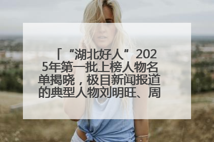 “湖北好人”2025年第一批上榜人物名单揭晓，极目新闻报道的典型人物刘明旺、周亮亮榜上有名