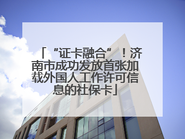 “证卡融合”！济南市成功发放首张加载外国人工作许可信息的社保卡