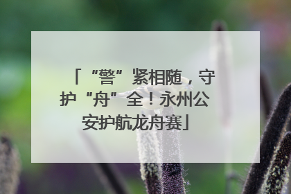 “警”紧相随，守护“舟”全！永州公安护航龙舟赛