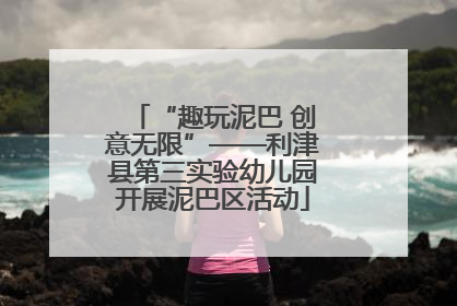 “趣玩泥巴 创意无限”——利津县第三实验幼儿园开展泥巴区活动